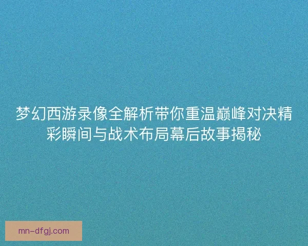 梦幻西游录像全解析带你重温巅峰对决精彩瞬间与战术布局幕后故事揭秘