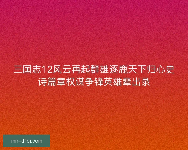 三国志12风云再起群雄逐鹿天下归心史诗篇章权谋争锋英雄辈出录