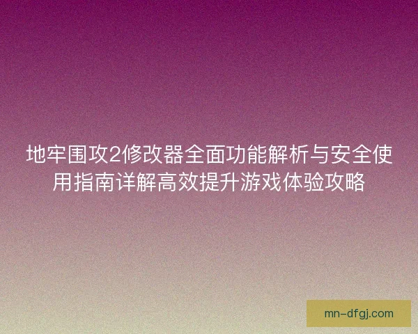 地牢围攻2修改器全面功能解析与安全使用指南详解高效提升游戏体验攻略