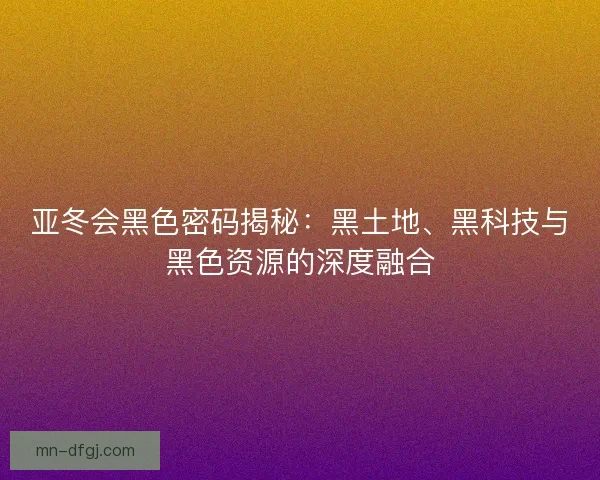 亚冬会黑色密码揭秘：黑土地、黑科技与黑色资源的深度融合