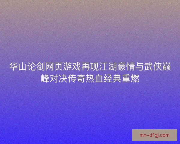 华山论剑网页游戏再现江湖豪情与武侠巅峰对决传奇热血经典重燃